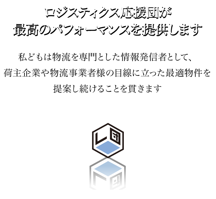 ロジスティックス応援団が最高のパフォーマンスを提供します。私どもは物流を専門とした情報発信者として、荷主企業や物流事業者様の目線に立った最適物件を提案し続けることを貫きます
